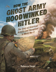 Title: How the Ghost Army Hoodwinked Hitler: The Story of American Artistry and Deception in World War II, Author: Rebecca Siegel
