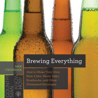 Title: Brewing Everything: How to Make Your Own Beer, Cider, Mead, Sake, Kombucha, and Other Fermented Beverages, Author: Dan Crissman