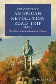 Title: Complete American Revolution Road Trip Guide: More than 500 Sites from Lexington to Yorktown, Author: Michael Weeks