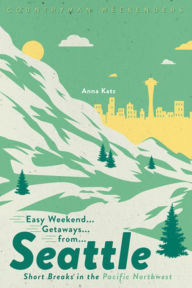 Title: Easy Weekend Getaways from Seattle: Short Breaks in the Pacific Northwest, Author: Anna Katz