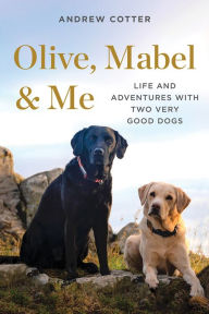 Title: Olive, Mabel & Me: Life and Adventures with Two Very Good Dogs, Author: Andrew Cotter