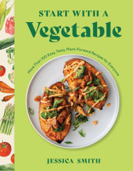 Title: Start with a Vegetable: More Than 100 Easy, Tasty, Plant-Forward Recipes for Everyone, Author: Jessica Smith