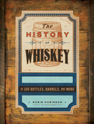 Title: The History of Whiskey: in 100 Bottles, Barrels, and More, Author: Robin Robinson