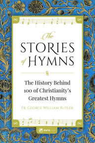 Title: The Stories of Hymns: The History Behind 100 of Christianity's Greatest Hymns, Author: Fr. George Rutler