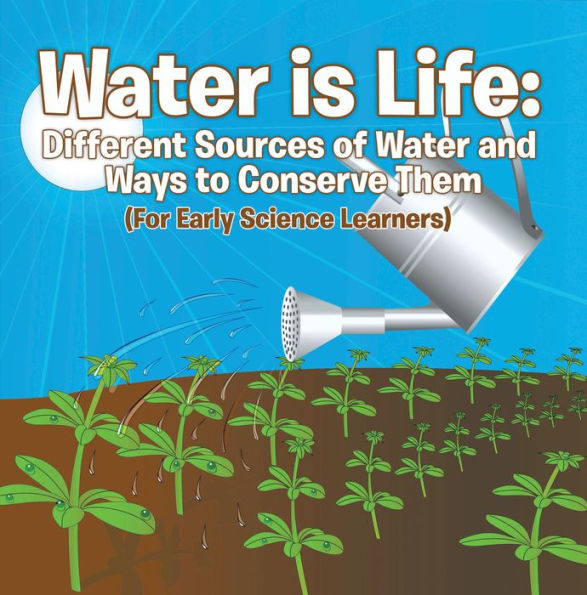 Water is Life: Different Sources of Water and Ways to Conserve Them (For Early Science Learners): Nature Book for Kids - Earth Sciences