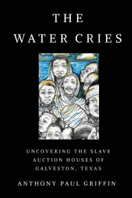 Title: The Water Cries: Uncovering the Slave Auction Houses of Galveston, Texas, Author: Anthony Paul Griffin