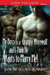 Title: My Boss Is a Grumpy Werewolf and I Think He Wants to Marry Me! [My Boss Is a Grumpy Werewolf 2] (Siren Publishing Classic ManLove), Author: Jane Wallace-Knight