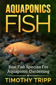 Title: Aquaponics Fish: Best Fish Species For Aquaponic Gardening, Author: Timothy Tripp