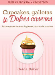 Title: Cupcakes, Galletas y Dulces Caseros: Las mejores recetas inglesas para toda ocasión, Author: Diana Baker