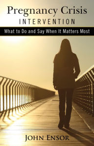 Title: Pregnancy Crisis Intervention: What to Do and Say When It Matters Most, Author: John Ensor