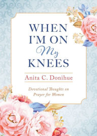 Title: When I'm On My Knees - 20th Anniversary Edition: Devotional Thoughts on Prayer for Women, Author: Anita C. Donihue