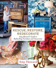 Title: Rescue, Restore, Redecorate: Amy Howard's Guide to Refinishing Furniture and Accessories, Author: Amy Howard