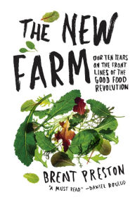 Title: The New Farm: Our Ten Years on the Front Lines of the Good Food Revolution, Author: Brent Preston