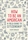 How to Be an American: A Field Guide to Citizenship