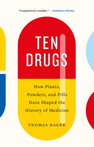Title: Ten Drugs: How Plants, Powders, and Pills Have Shaped the History of Medicine, Author: Thomas Hager