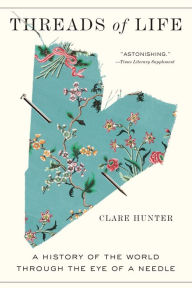 Title: Threads of Life: A History of the World Through the Eye of a Needle, Author: Clare Hunter
