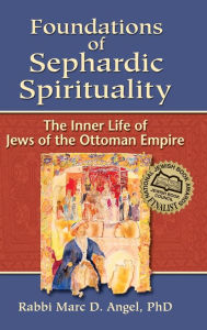 Title: Foundations of Sephardic Spirituality: The Inner Life of Jews of the Ottoman Empire, Author: Marc D. Angel