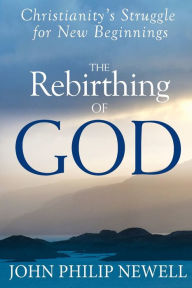 Title: The Rebirthing of God: Christianity's Struggle for New Beginnings, Author: John Philip Newell