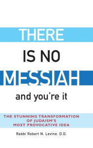 Title: There Is No Messiah-and You're It: The Stunning Transformation of Judaism's Most Provocative Idea, Author: Robert N. Levine