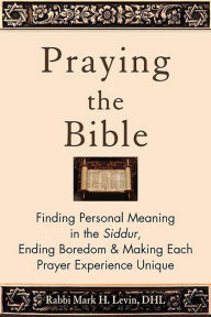 Title: Praying the Bible: Finding Personal Meaning in the Siddur, Ending Boredom & Making Each Prayer Experience Unique, Author: Rabbi Mark H. Levin