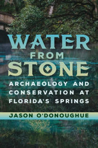 Title: Water from Stone: Archaeology and Conservation at Florida's Springs, Author: Jason O'Donoughue