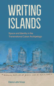 Title: Writing Islands: Space and Identity in the Transnational Cuban Archipelago, Author: Elena Lahr-Vivaz