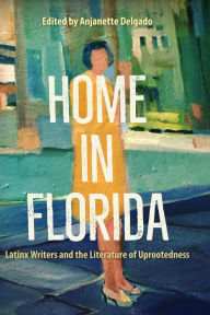 Title: Home in Florida: Latinx Writers and the Literature of Uprootedness, Author: Anjanette Delgado