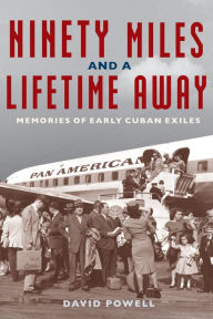 Title: Ninety Miles and a Lifetime Away: Memories of Early Cuban Exiles, Author: David Powell