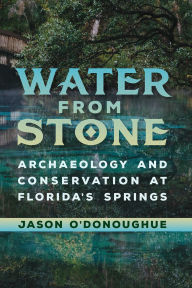 Title: Water from Stone: Archaeology and Conservation at Florida's Springs, Author: Jason O'Donoughue