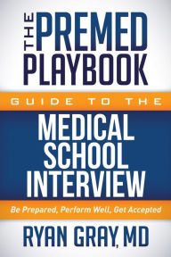 Title: The Premed Playbook Guide to the Medical School Interview: Be Prepared, Perform Well, Get Accepted, Author: Ryan Gray M.D.