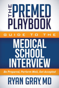 Title: The Premed Playbook Guide to the Medical School Interview: Be Prepared, Perform Well, Get Accepted, Author: Ryan Gray MD