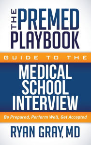 Title: The Premed Playbook Guide to the Medical School Interview: Be Prepared, Perform Well, Get Accepted, Author: Ryan Gray MD
