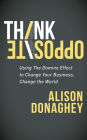 Think Opposite: Using the Domino Effect to Change Your Business, Change the World
