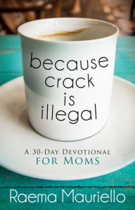 Title: Because Crack is Illegal: A 30-Day Devotional for Moms, Author: Raema Mauriello