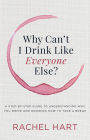 Why Can't I Drink Like Everyone Else: A Step-by-Step Guide to Understanding Why You Drink and Knowing How to Take a Break