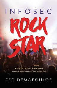 Title: Infosec Rock Star: How to Accelerate Your Career Because Geek Will Only Get You So Far, Author: Ted Demopoulos