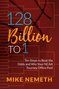 Title: 128 Billion to 1: Ten Steps to Beat the Odds and Win Your NCAA Tourney Office Pool, Author: Mike Nemeth