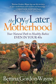 Title: The Joy of Later Motherhood: Your Natural Path to Healthy Babies Even in Your 40s, Author: Bettina Gordon-Wayne
