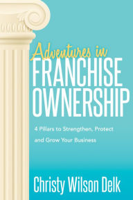 Title: Adventures in Franchise Ownership: 4 Pillars to Strengthen, Protect and Grow Your Business, Author: Christy Wilson Delk