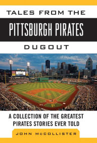 Title: Tales from the Pittsburgh Pirates Dugout: A Collection of the Greatest Pirates Stories Ever Told, Author: John McCollister