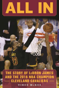 Title: All In: The Story of LeBron James and the 2016 NBA Champion Cleveland Cavaliers, Author: Vince McKee