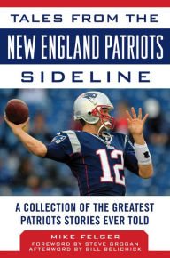 Title: Tales from the New England Patriots Sideline: A Collection of the Greatest Patriots Stories Ever Told, Author: Mike Felger