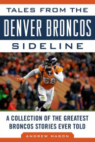 Title: Tales from the Denver Broncos Sideline: A Collection of the Greatest Broncos Stories Ever Told, Author: Andrew Mason