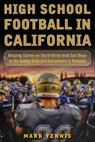 Title: High School Football in California: Amazing Stories on the Gridiron from San Diego to the Golden Gate and Everywhere In Between, Author: Mark Tennis