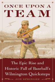 Title: Once Upon a Team: The Epic Rise and Historic Fall of Baseball's Wilmington Quicksteps, Author: Springer Jon