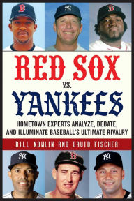 Title: Red Sox vs. Yankees: Hometown Experts Analyze, Debate, and Illuminate Baseball's Ultimate Rivalry, Author: Bill Nowlin