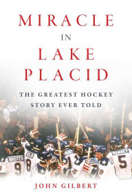 Title: Miracle in Lake Placid: The Greatest Hockey Story Ever Told, Author: John Gilbert