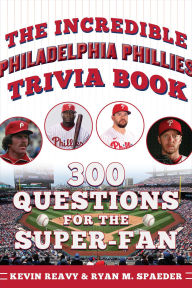 Title: The Incredible Philadelphia Phillies Trivia Book: 300 Questions for the Super-Fan, Author: Kevin Reavy