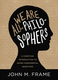 Title: We Are All Philosophers: A Christian Introduction to Seven Fundamental Questions, Author: John M. Frame
