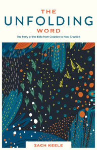 Title: The Unfolding Word: The Story of the Bible from Creation to New Creation, Author: Zach Keele